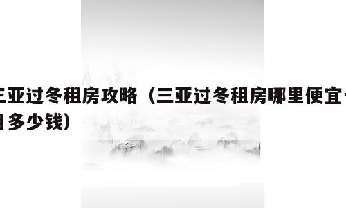 三亚过冬租房攻略（三亚过冬租房哪里便宜一月多少钱）