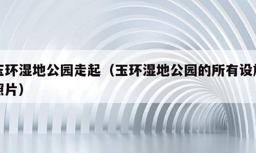 玉环湿地公园走起（玉环湿地公园的所有设施照片）