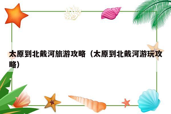 太原到北戴河旅游攻略（太原到北戴河游玩攻略）