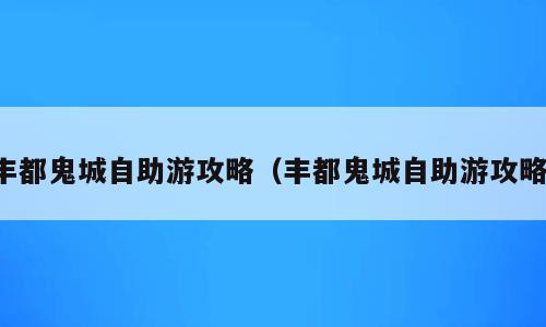 丰都鬼城自助游攻略（丰都鬼城自助游攻略）
