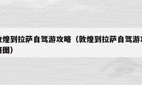 敦煌到拉萨自驾游攻略（敦煌到拉萨自驾游攻略图）