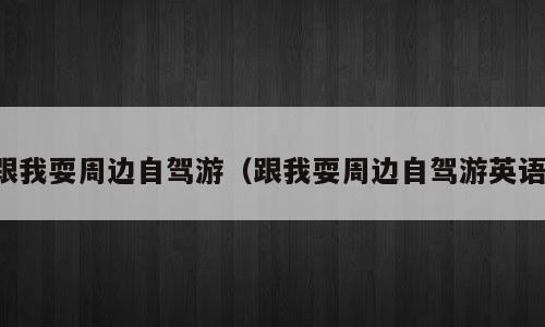 跟我耍周边自驾游（跟我耍周边自驾游英语）