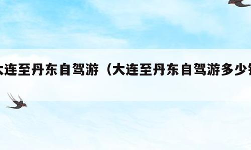 大连至丹东自驾游（大连至丹东自驾游多少钱）