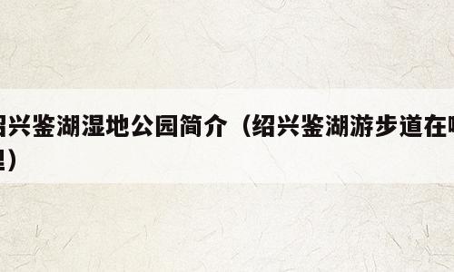 绍兴鉴湖湿地公园简介（绍兴鉴湖游步道在哪里）