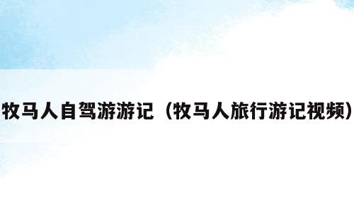牧马人自驾游游记（牧马人旅行游记视频）