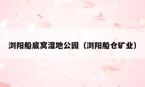 浏阳船底窝湿地公园（浏阳船仓矿业）
