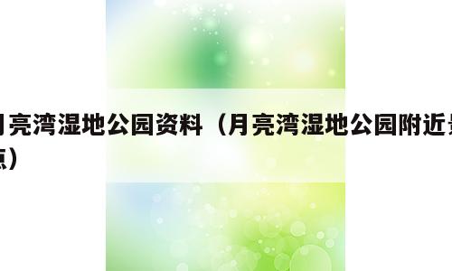 月亮湾湿地公园资料（月亮湾湿地公园附近景点）