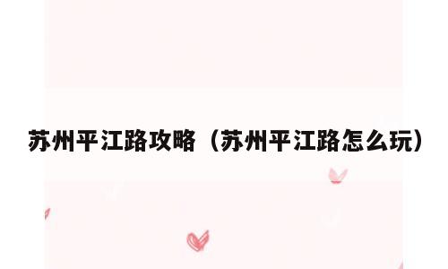 苏州平江路攻略（苏州平江路怎么玩）