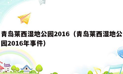 青岛莱西湿地公园2016（青岛莱西湿地公园2016年事件）