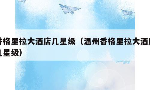 香格里拉大酒店几星级（温州香格里拉大酒店几星级）