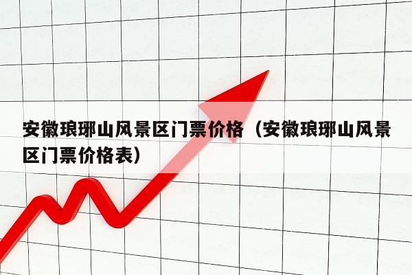 安徽琅琊山风景区门票价格（安徽琅琊山风景区门票价格表）