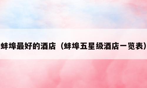 蚌埠最好的酒店（蚌埠五星级酒店一览表）