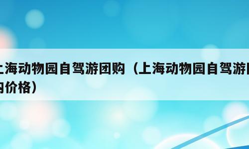 上海动物园自驾游团购（上海动物园自驾游团购价格）