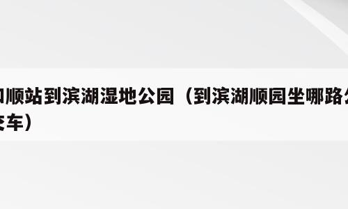 和顺站到滨湖湿地公园（到滨湖顺园坐哪路公交车）