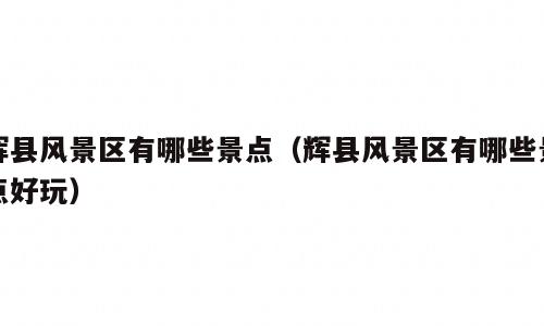 辉县风景区有哪些景点（辉县风景区有哪些景点好玩）