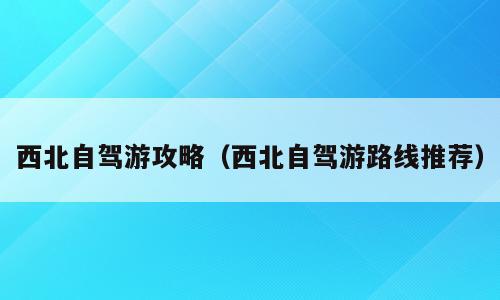西北自驾游攻略（西北自驾游路线推荐）