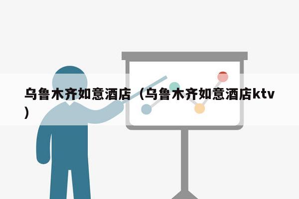 乌鲁木齐如意酒店（乌鲁木齐如意酒店ktv）