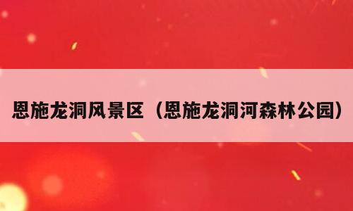 恩施龙洞风景区（恩施龙洞河森林公园）