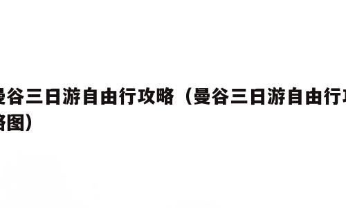 曼谷三日游自由行攻略（曼谷三日游自由行攻略图）