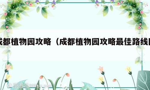 成都植物园攻略（成都植物园攻略最佳路线图）