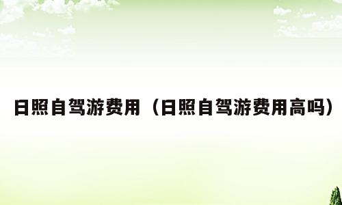 日照自驾游费用（日照自驾游费用高吗）