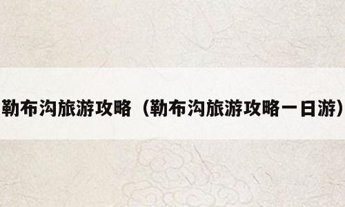 勒布沟旅游攻略（勒布沟旅游攻略一日游）