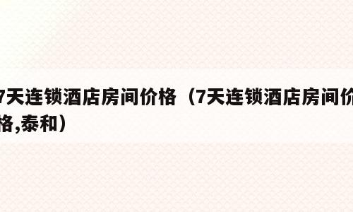 7天连锁酒店房间价格（7天连锁酒店房间价格,泰和）