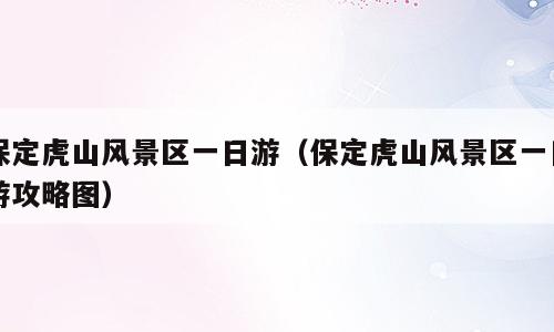 保定虎山风景区一日游（保定虎山风景区一日游攻略图）