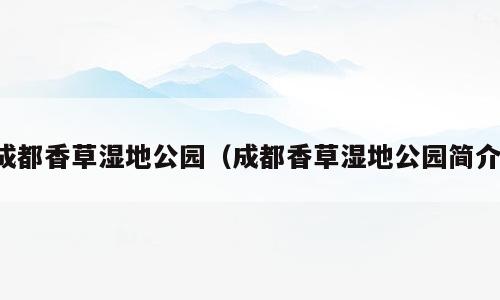 成都香草湿地公园（成都香草湿地公园简介）