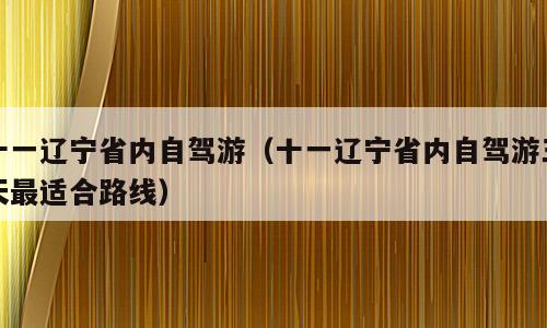 十一辽宁省内自驾游（十一辽宁省内自驾游三天最适合路线）