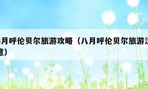 8月呼伦贝尔旅游攻略（八月呼伦贝尔旅游注意）