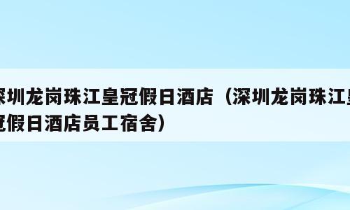 深圳龙岗珠江皇冠假日酒店（深圳龙岗珠江皇冠假日酒店员工宿舍）