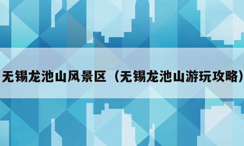 无锡龙池山风景区（无锡龙池山游玩攻略）