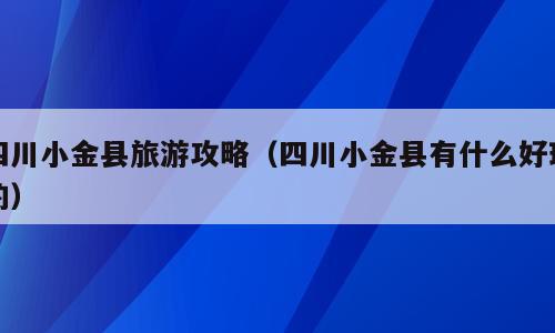 四川小金县旅游攻略（四川小金县有什么好玩的）