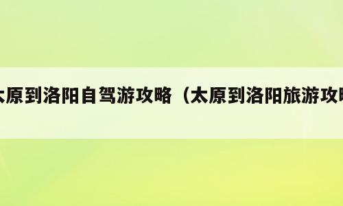 太原到洛阳自驾游攻略（太原到洛阳旅游攻略）