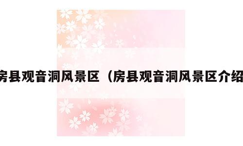 房县观音洞风景区（房县观音洞风景区介绍）