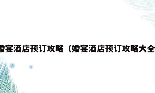婚宴酒店预订攻略（婚宴酒店预订攻略大全）