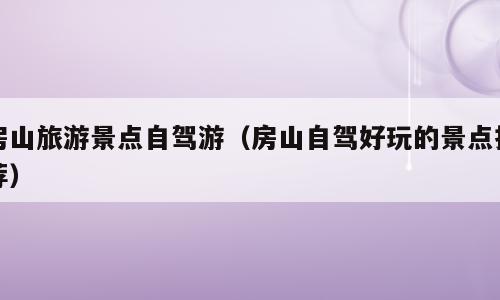 房山旅游景点自驾游（房山自驾好玩的景点推荐）
