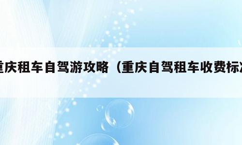 重庆租车自驾游攻略（重庆自驾租车收费标准）