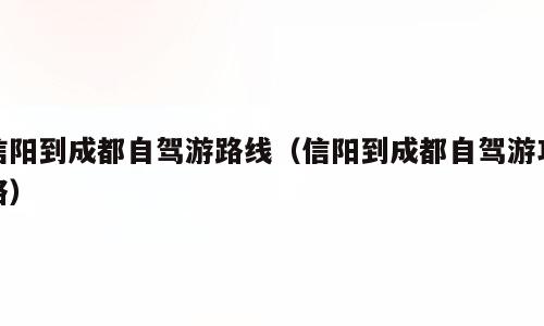 信阳到成都自驾游路线（信阳到成都自驾游攻略）