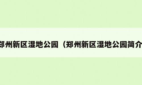 郑州新区湿地公园（郑州新区湿地公园简介）