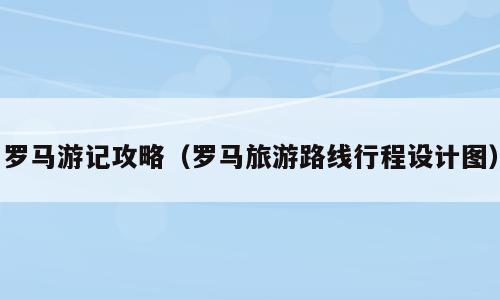 罗马游记攻略（罗马旅游路线行程设计图）