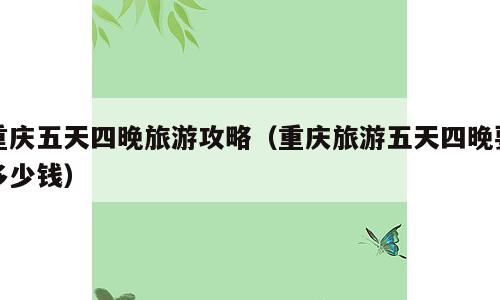 重庆五天四晚旅游攻略（重庆旅游五天四晚要多少钱）