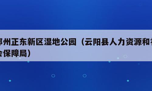 郑州正东新区湿地公园（云阳县人力资源和社会保障局）