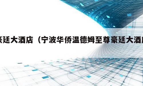 豪廷大酒店（宁波华侨温德姆至尊豪廷大酒店）