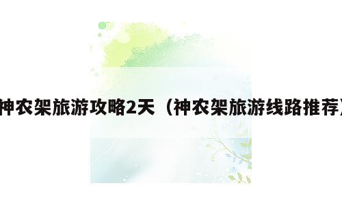 神农架旅游攻略2天（神农架旅游线路推荐）