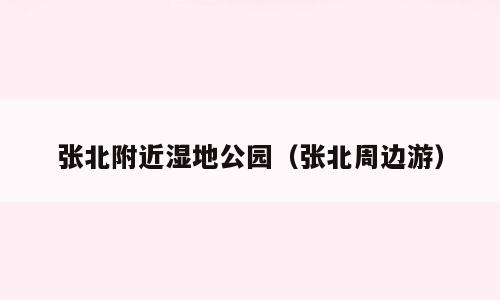 张北附近湿地公园（张北周边游）
