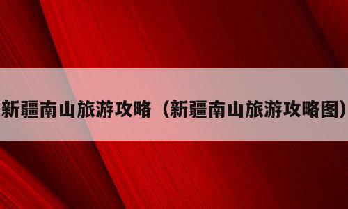 新疆南山旅游攻略（新疆南山旅游攻略图）