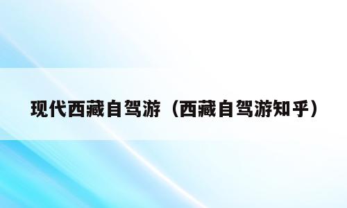 现代西藏自驾游（西藏自驾游知乎）