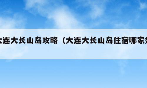 大连大长山岛攻略（大连大长山岛住宿哪家好）